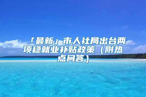 「最新」市人社局出台两项稳就业补贴政策（附热点问答）