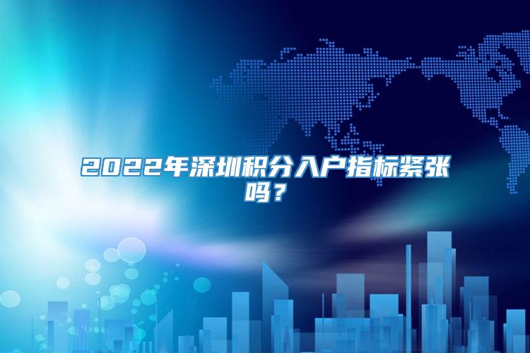 2022年深圳积分入户指标紧张吗？