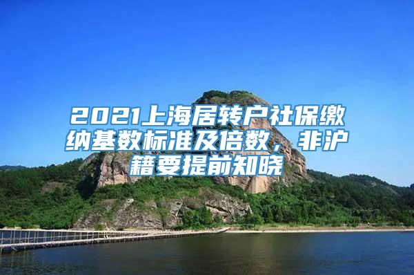 2021上海居转户社保缴纳基数标准及倍数，非沪籍要提前知晓