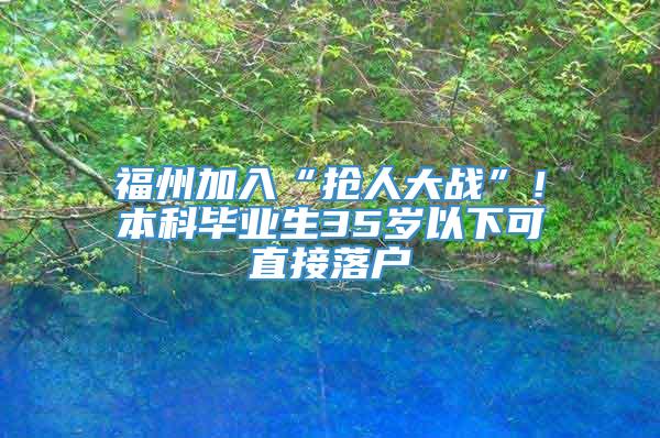 福州加入“抢人大战”！本科毕业生35岁以下可直接落户