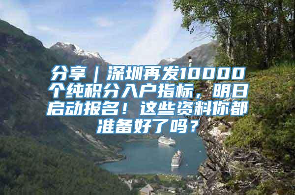 分享｜深圳再发10000个纯积分入户指标，明日启动报名！这些资料你都准备好了吗？