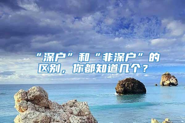 “深户”和“非深户”的区别，你都知道几个？