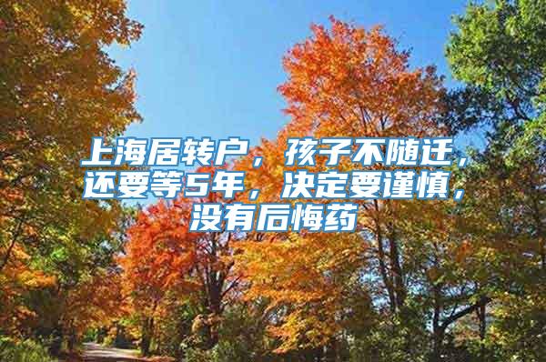 上海居转户，孩子不随迁，还要等5年，决定要谨慎，没有后悔药