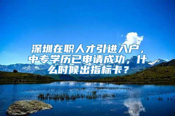 深圳在职人才引进入户，中专学历已申请成功，什么时候出指标卡？