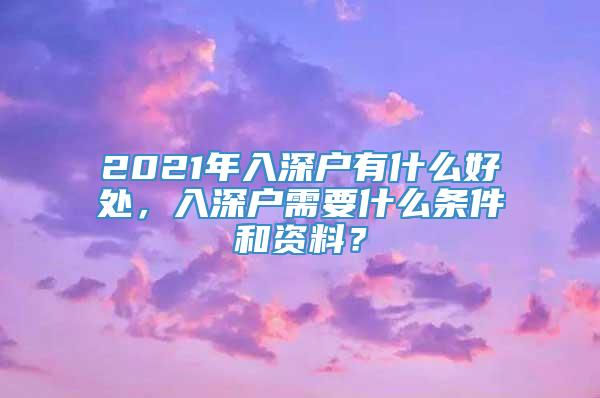 2021年入深户有什么好处，入深户需要什么条件和资料？