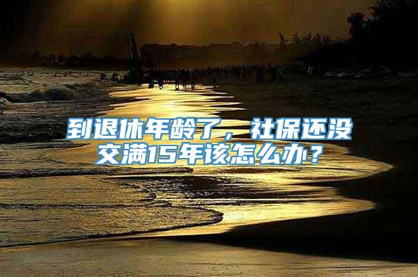 到退休年龄了，社保还没交满15年该怎么办？