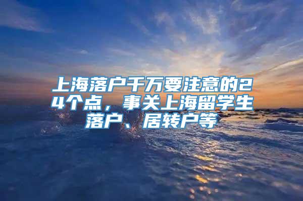 上海落户千万要注意的24个点，事关上海留学生落户、居转户等