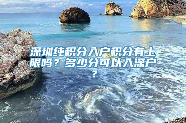 深圳纯积分入户积分有上限吗？多少分可以入深户？