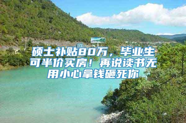 硕士补贴80万，毕业生可半价买房！再说读书无用小心拿钱砸死你