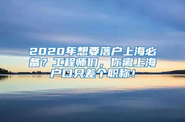 2020年想要落户上海必备？工程师们，你离上海户口只差个职称！