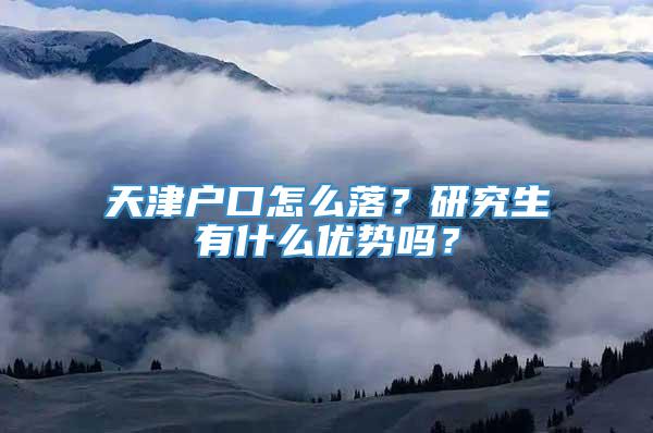 天津户口怎么落？研究生有什么优势吗？