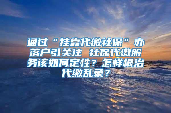 通过“挂靠代缴社保”办落户引关注 社保代缴服务该如何定性？怎样根治代缴乱象？