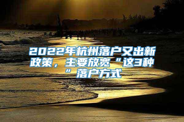 2022年杭州落户又出新政策，主要放宽“这3种”落户方式