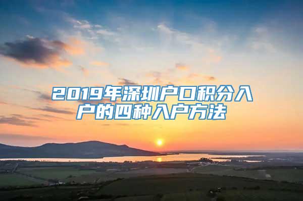 2019年深圳户口积分入户的四种入户方法