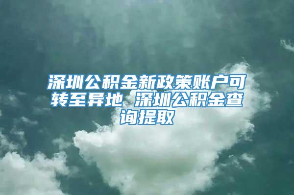 深圳公积金新政策账户可转至异地 深圳公积金查询提取