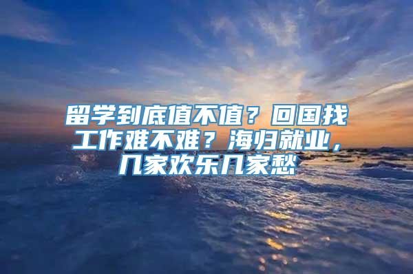 留学到底值不值？回国找工作难不难？海归就业，几家欢乐几家愁