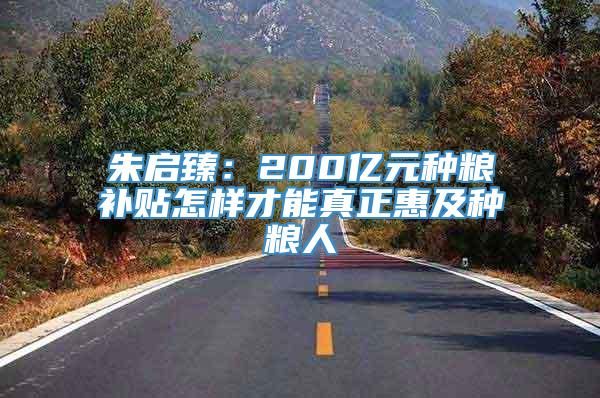 朱启臻：200亿元种粮补贴怎样才能真正惠及种粮人