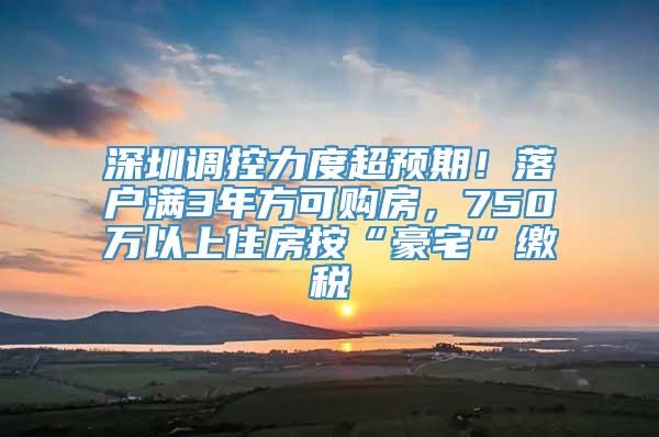 深圳调控力度超预期！落户满3年方可购房，750万以上住房按“豪宅”缴税