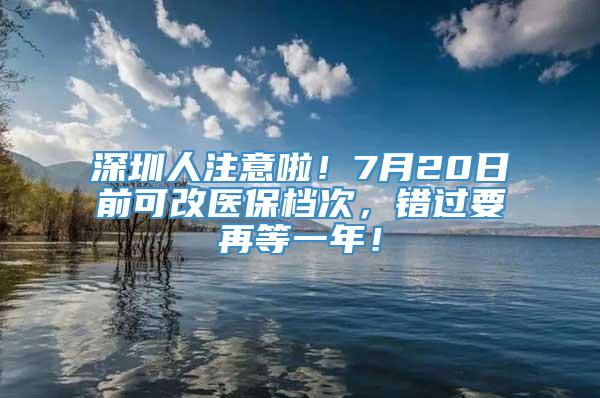 深圳人注意啦！7月20日前可改医保档次，错过要再等一年！