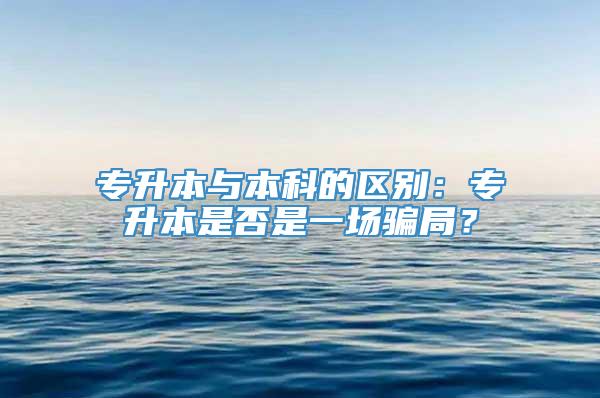 专升本与本科的区别：专升本是否是一场骗局？