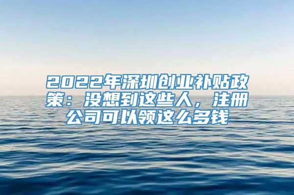 2022年深圳创业补贴政策：没想到这些人，注册公司可以领这么多钱