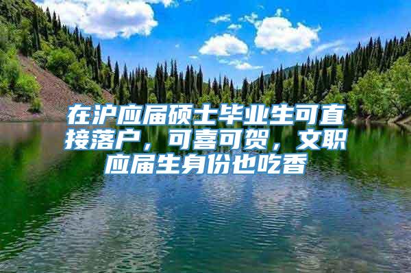 在沪应届硕士毕业生可直接落户，可喜可贺，文职应届生身份也吃香