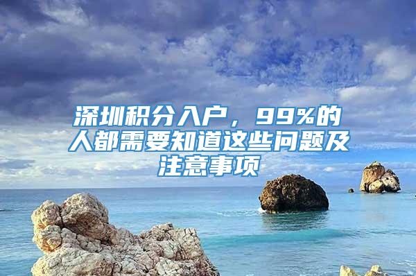 深圳积分入户，99%的人都需要知道这些问题及注意事项