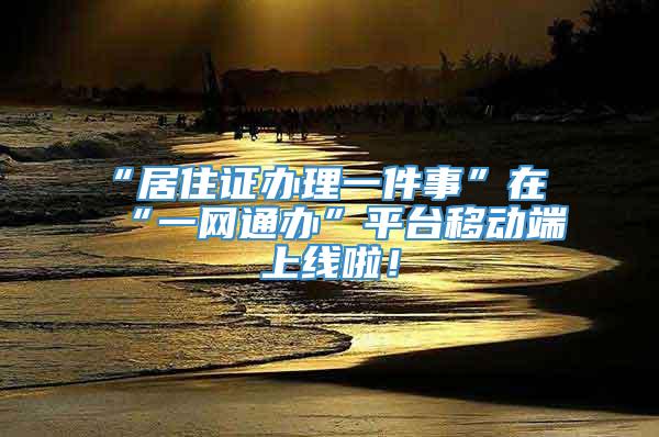 “居住证办理一件事”在“一网通办”平台移动端上线啦！