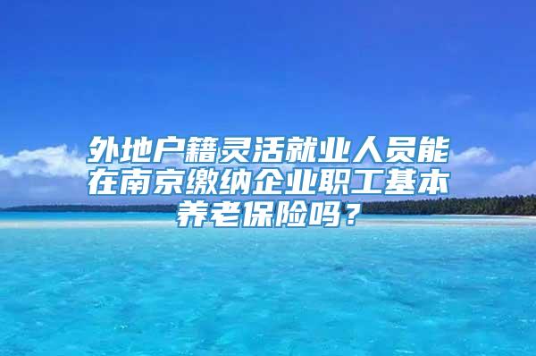 外地户籍灵活就业人员能在南京缴纳企业职工基本养老保险吗？