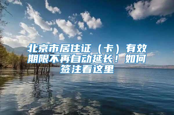 北京市居住证（卡）有效期限不再自动延长！如何签注看这里