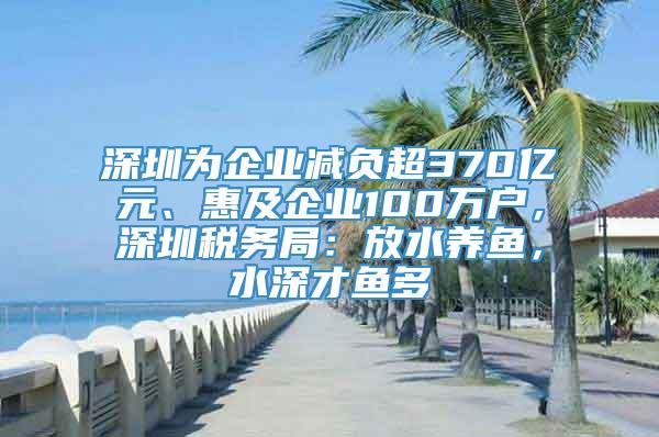 深圳为企业减负超370亿元、惠及企业100万户，深圳税务局：放水养鱼，水深才鱼多