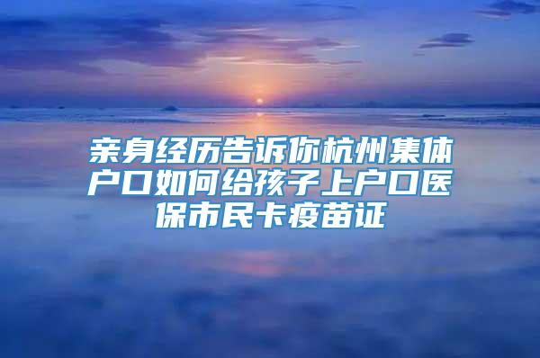 亲身经历告诉你杭州集体户口如何给孩子上户口医保市民卡疫苗证