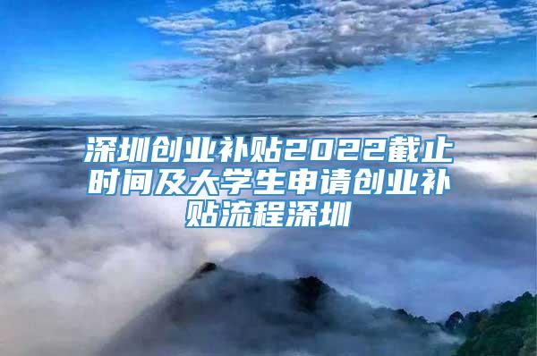 深圳创业补贴2022截止时间及大学生申请创业补贴流程深圳