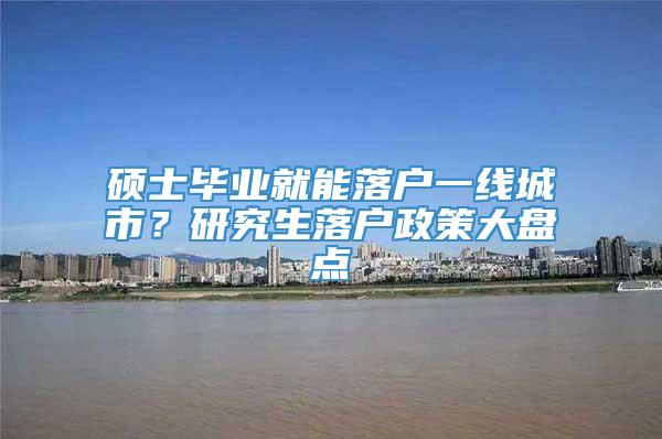 硕士毕业就能落户一线城市？研究生落户政策大盘点