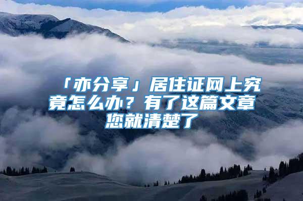 「亦分享」居住证网上究竟怎么办？有了这篇文章您就清楚了