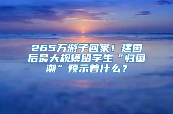 265万游子回家！建国后最大规模留学生“归国潮”预示着什么？