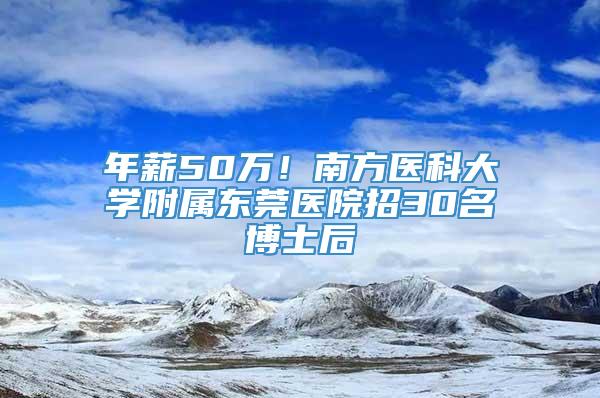 年薪50万！南方医科大学附属东莞医院招30名博士后