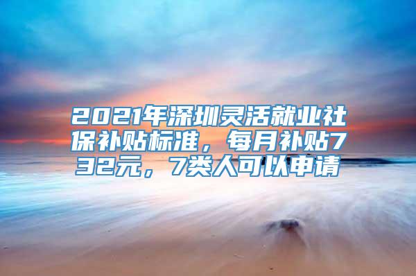 2021年深圳灵活就业社保补贴标准，每月补贴732元，7类人可以申请