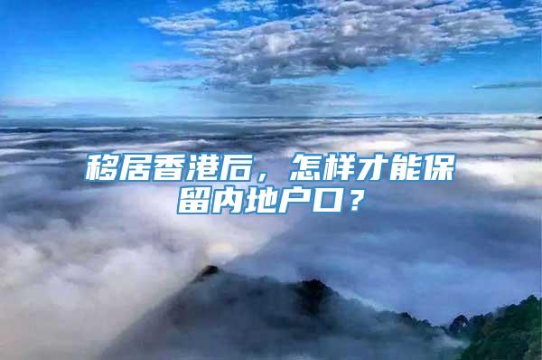 移居香港后，怎样才能保留内地户口？