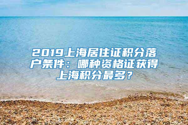 2019上海居住证积分落户条件：哪种资格证获得上海积分最多？