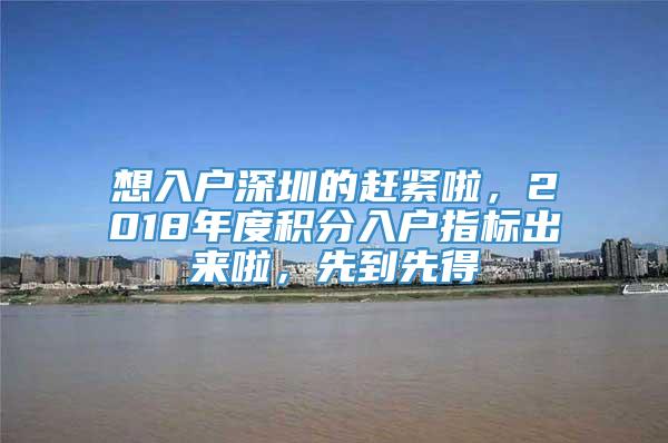 想入户深圳的赶紧啦，2018年度积分入户指标出来啦，先到先得