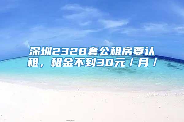 深圳2328套公租房要认租，租金不到30元／月／㎡