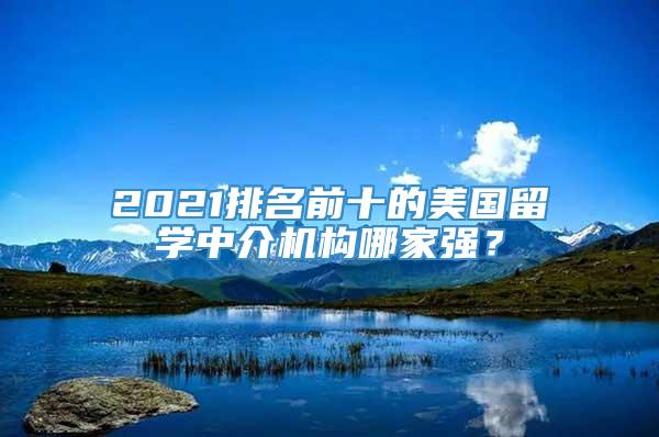 2021排名前十的美国留学中介机构哪家强？