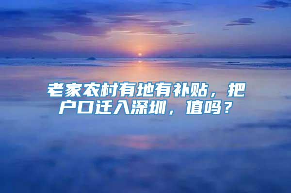 老家农村有地有补贴，把户口迁入深圳，值吗？