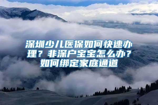 深圳少儿医保如何快速办理？非深户宝宝怎么办？如何绑定家庭通道