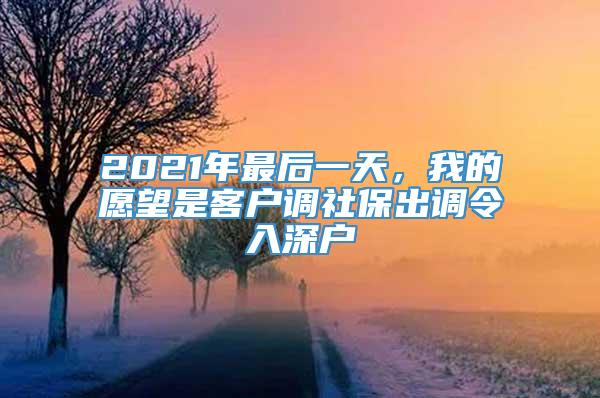 2021年最后一天，我的愿望是客户调社保出调令入深户