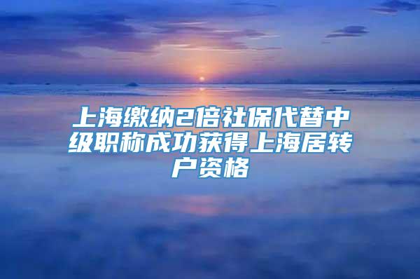 上海缴纳2倍社保代替中级职称成功获得上海居转户资格