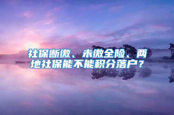 社保断缴、未缴全险、两地社保能不能积分落户？