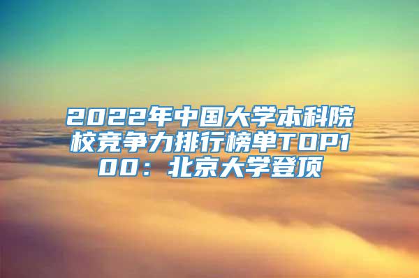 2022年中国大学本科院校竞争力排行榜单TOP100：北京大学登顶