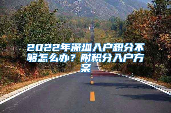 2022年深圳入户积分不够怎么办？附积分入户方案